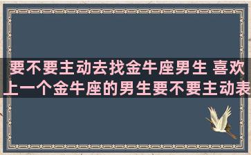 要不要主动去找金牛座男生 喜欢上一个金牛座的男生要不要主动表白